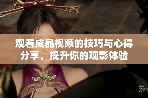 观看成品视频的技巧与心得分享，提升你的观影体验