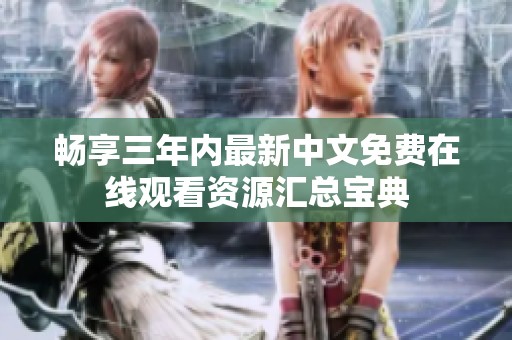 畅享三年内最新中文免费在线观看资源汇总宝典