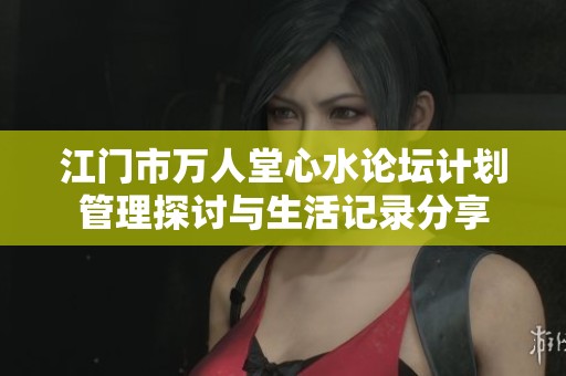 江门市万人堂心水论坛计划管理探讨与生活记录分享