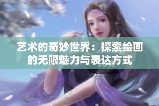 艺术的奇妙世界：探索绘画的无限魅力与表达方式