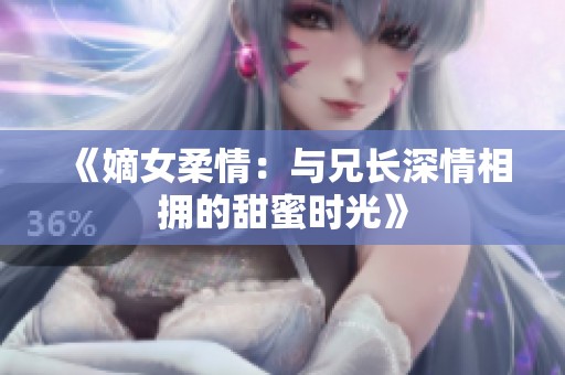 《嫡女柔情：与兄长深情相拥的甜蜜时光》