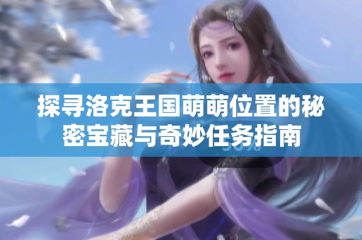 探寻洛克王国萌萌位置的秘密宝藏与奇妙任务指南