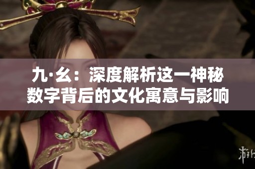 九·幺：深度解析这一神秘数字背后的文化寓意与影响