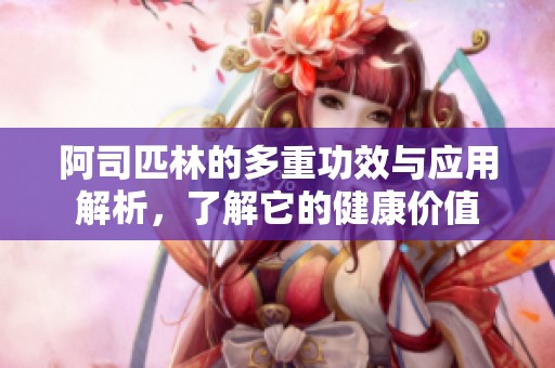 阿司匹林的多重功效与应用解析，了解它的健康价值