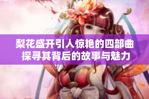 梨花盛开引人惊艳的四部曲 探寻其背后的故事与魅力