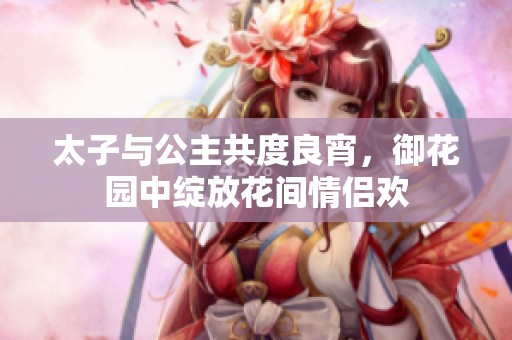 太子与公主共度良宵，御花园中绽放花间情侣欢