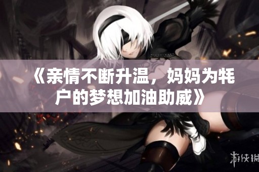 《亲情不断升温，妈妈为牦户的梦想加油助威》