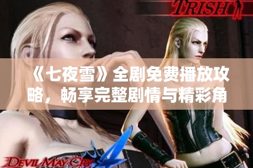 《七夜雪》全剧免费播放攻略，畅享完整剧情与精彩角色