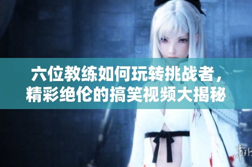 六位教练如何玩转挑战者，精彩绝伦的搞笑视频大揭秘