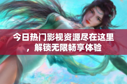 今日热门影视资源尽在这里，解锁无限畅享体验