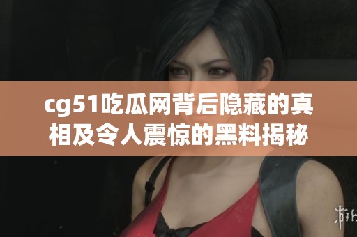 cg51吃瓜网背后隐藏的真相及令人震惊的黑料揭秘