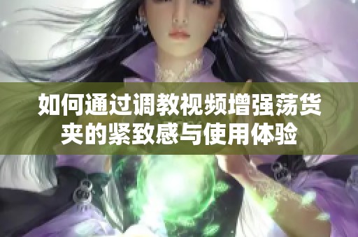 如何通过调教视频增强荡货夹的紧致感与使用体验
