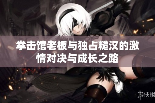 拳击馆老板与独占糙汉的激情对决与成长之路