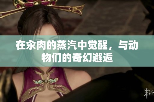 在汆肉的蒸汽中觉醒，与动物们的奇幻邂逅