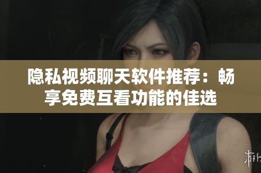 隐私视频聊天软件推荐：畅享免费互看功能的佳选