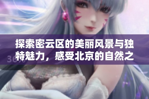 探索密云区的美丽风景与独特魅力，感受北京的自然之美