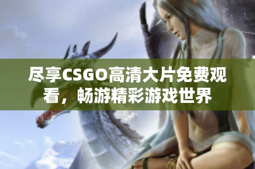 尽享CSGO高清大片免费观看，畅游精彩游戏世界