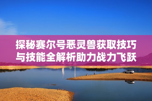 探秘赛尔号恶灵兽获取技巧与技能全解析助力战力飞跃