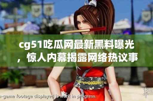 cg51吃瓜网最新黑料曝光，惊人内幕揭露网络热议事件