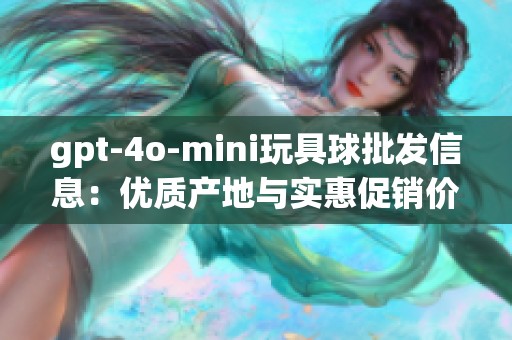 gpt-4o-mini玩具球批发信息：优质产地与实惠促销价格揭秘