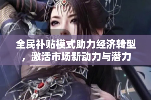 全民补贴模式助力经济转型，激活市场新动力与潜力