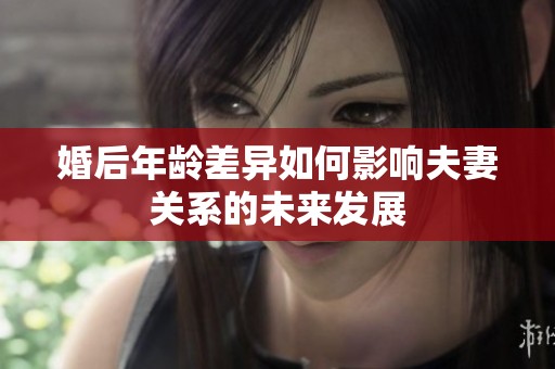 婚后年龄差异如何影响夫妻关系的未来发展