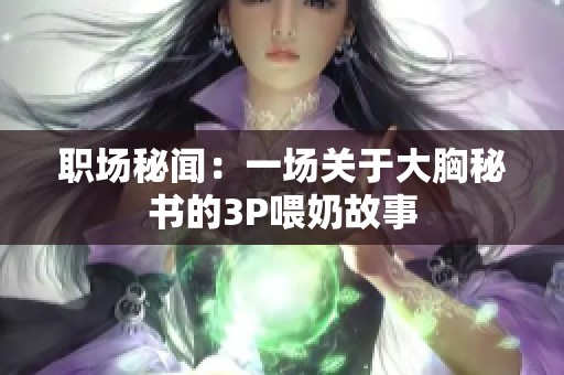职场秘闻：一场关于大胸秘书的3P喂奶故事