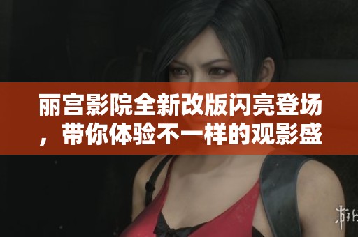 丽宫影院全新改版闪亮登场，带你体验不一样的观影盛宴