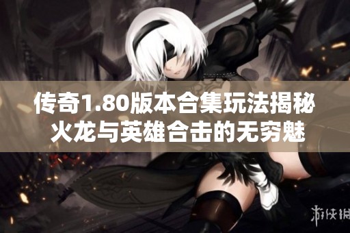 传奇1.80版本合集玩法揭秘 火龙与英雄合击的无穷魅力