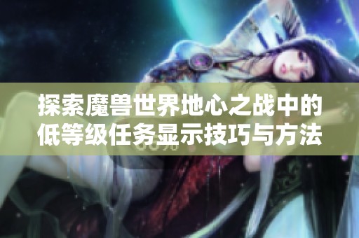 探索魔兽世界地心之战中的低等级任务显示技巧与方法