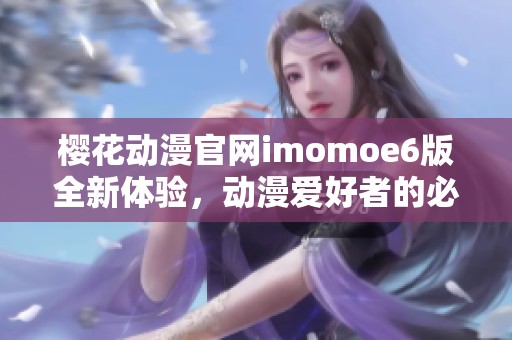 樱花动漫官网imomoe6版全新体验，动漫爱好者的必去平台