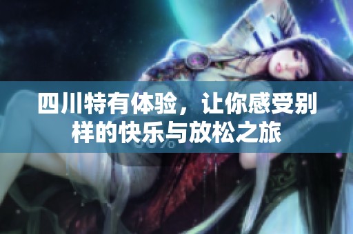 四川特有体验，让你感受别样的快乐与放松之旅