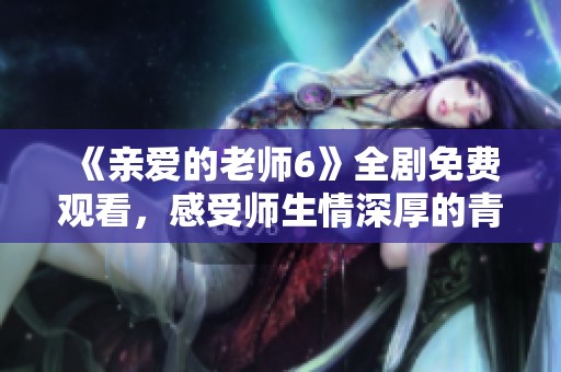 《亲爱的老师6》全剧免费观看，感受师生情深厚的青春故事