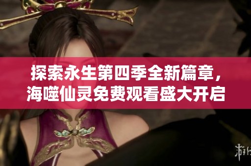 探索永生第四季全新篇章，海噬仙灵免费观看盛大开启