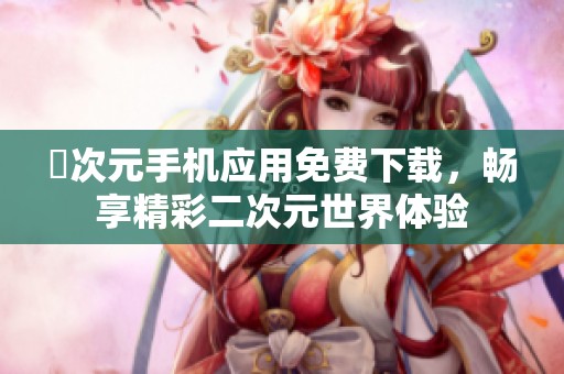 囧次元手机应用免费下载，畅享精彩二次元世界体验
