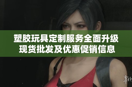塑胶玩具定制服务全面升级 现货批发及优惠促销信息揭秘