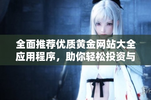 全面推荐优质黄金网站大全应用程序，助你轻松投资与交易