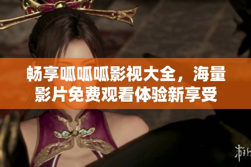 畅享呱呱呱影视大全，海量影片免费观看体验新享受