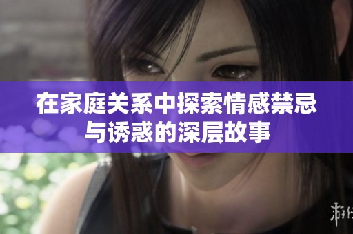 在家庭关系中探索情感禁忌与诱惑的深层故事