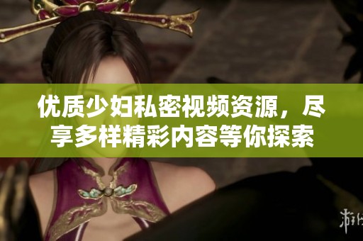 优质少妇私密视频资源，尽享多样精彩内容等你探索