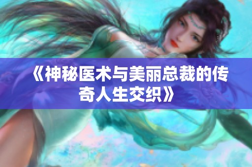 《神秘医术与美丽总裁的传奇人生交织》