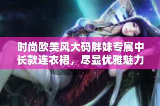 时尚欧美风大码胖妹专属中长款连衣裙，尽显优雅魅力