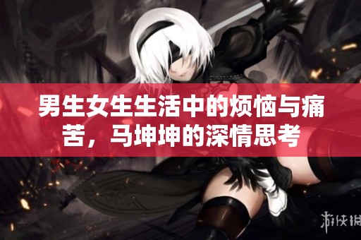 男生女生生活中的烦恼与痛苦，马坤坤的深情思考