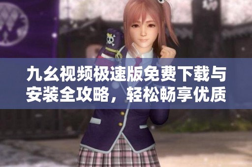 九幺视频极速版免费下载与安装全攻略，轻松畅享优质视频体验