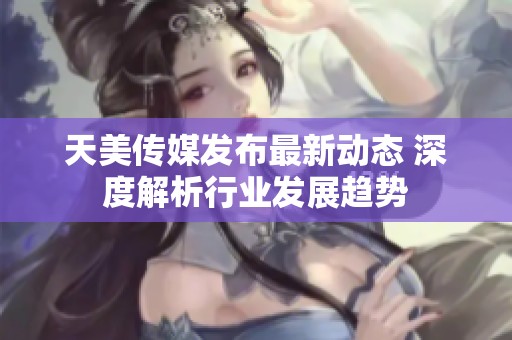 天美传媒发布最新动态 深度解析行业发展趋势