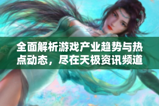 全面解析游戏产业趋势与热点动态，尽在天极资讯频道