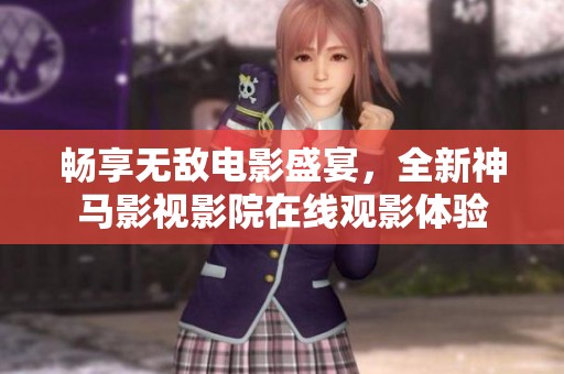 畅享无敌电影盛宴，全新神马影视影院在线观影体验
