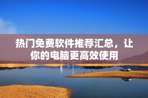 热门免费软件推荐汇总，让你的电脑更高效使用