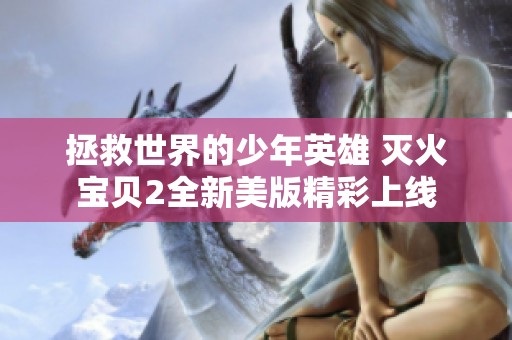 拯救世界的少年英雄 灭火宝贝2全新美版精彩上线