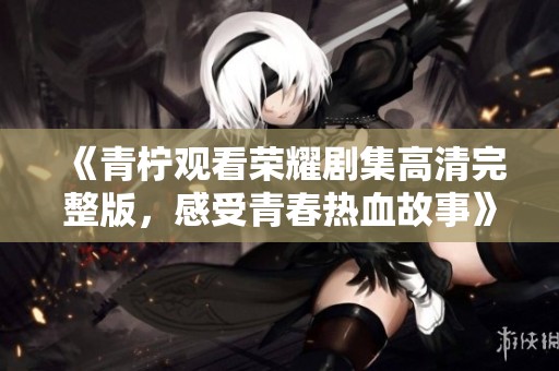 《青柠观看荣耀剧集高清完整版，感受青春热血故事》